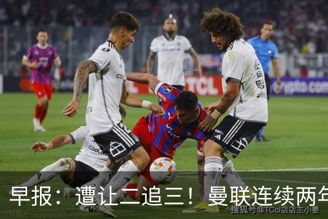 早报：遭让二追三！曼联连续两年联赛杯一轮游